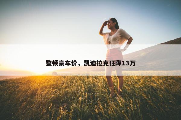 整顿豪车价，凯迪拉克狂降13万