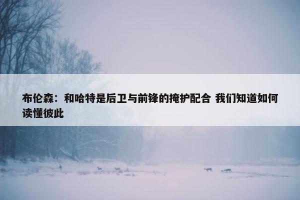 布伦森：和哈特是后卫与前锋的掩护配合 我们知道如何读懂彼此