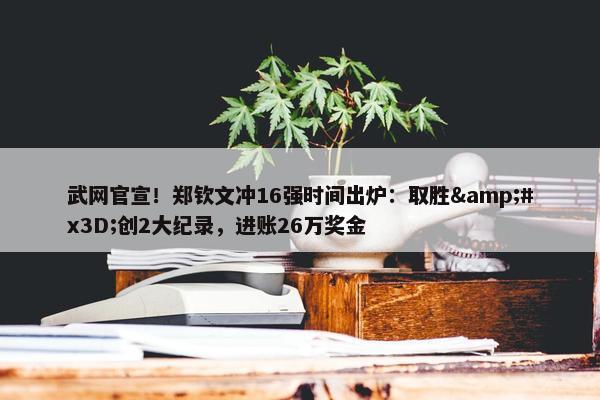 武网官宣！郑钦文冲16强时间出炉：取胜&#x3D;创2大纪录，进账26万奖金