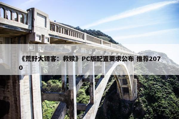 《荒野大镖客：救赎》PC版配置要求公布 推荐2070