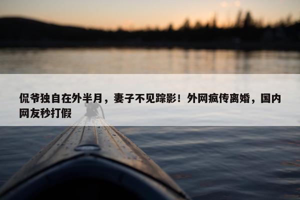 侃爷独自在外半月，妻子不见踪影！外网疯传离婚，国内网友秒打假