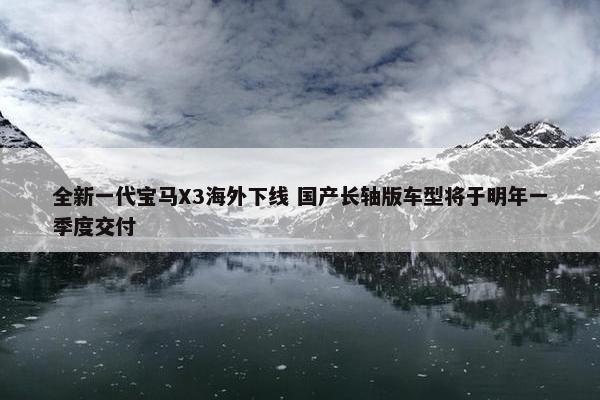 全新一代宝马X3海外下线 国产长轴版车型将于明年一季度交付