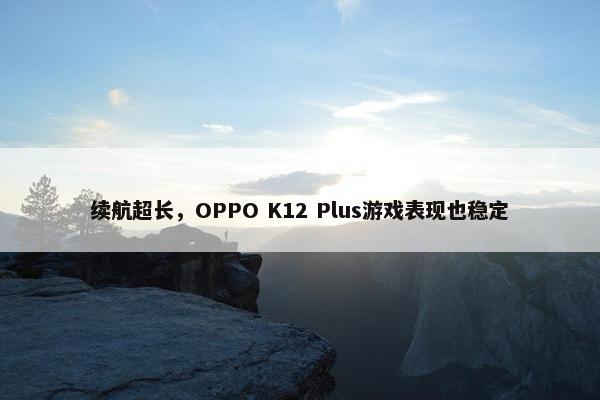 续航超长，OPPO K12 Plus游戏表现也稳定