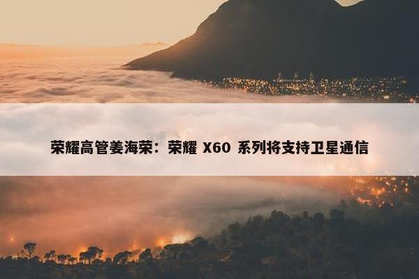 荣耀高管姜海荣：荣耀 X60 系列将支持卫星通信