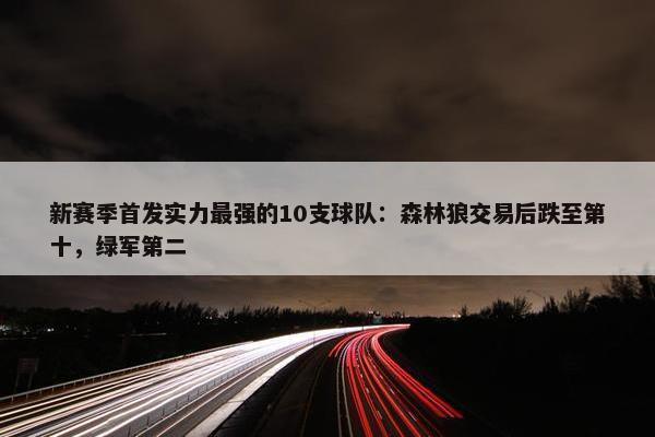 新赛季首发实力最强的10支球队：森林狼交易后跌至第十，绿军第二