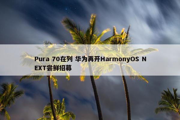 Pura 70在列 华为再开HarmonyOS NEXT尝鲜招募