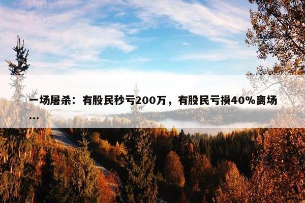 一场屠杀：有股民秒亏200万，有股民亏损40%离场...