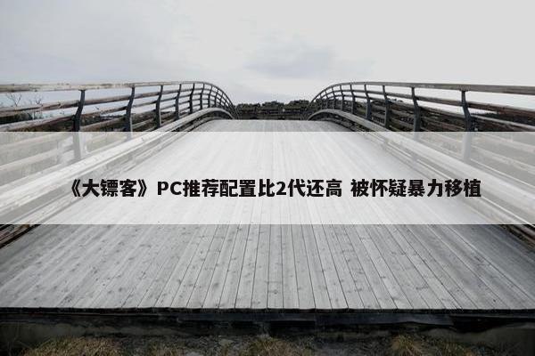 《大镖客》PC推荐配置比2代还高 被怀疑暴力移植