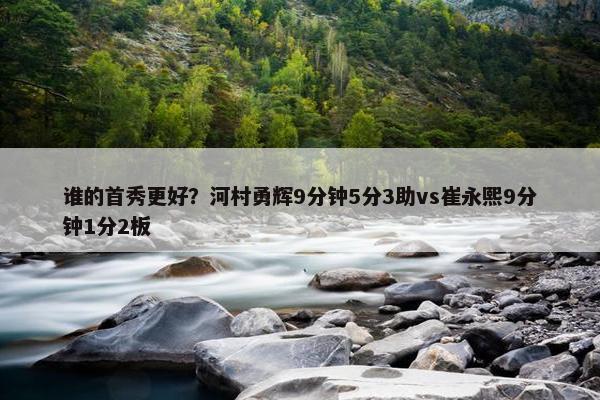 谁的首秀更好？河村勇辉9分钟5分3助vs崔永熙9分钟1分2板