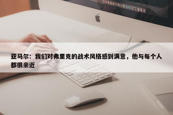 亚马尔：我们对弗里克的战术风格感到满意，他与每个人都很亲近