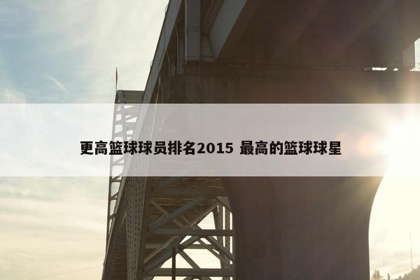 更高篮球球员排名2015 最高的篮球球星