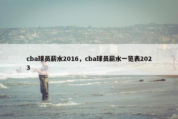 cba球员薪水2016，cba球员薪水一览表2023