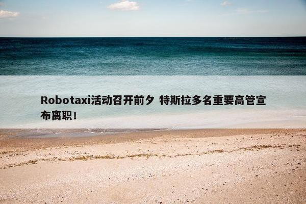 Robotaxi活动召开前夕 特斯拉多名重要高管宣布离职！