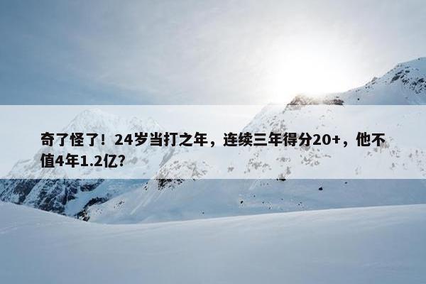 奇了怪了！24岁当打之年，连续三年得分20+，他不值4年1.2亿？