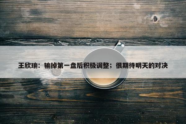 王欣瑜：输掉第一盘后积极调整；很期待明天的对决