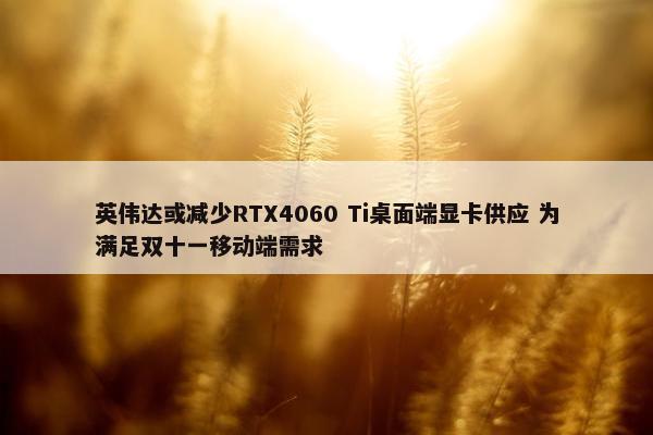 英伟达或减少RTX4060 Ti桌面端显卡供应 为满足双十一移动端需求