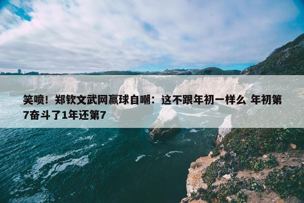 笑喷！郑钦文武网赢球自嘲：这不跟年初一样么 年初第7奋斗了1年还第7