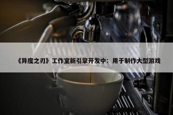 《异度之刃》工作室新引擎开发中：用于制作大型游戏