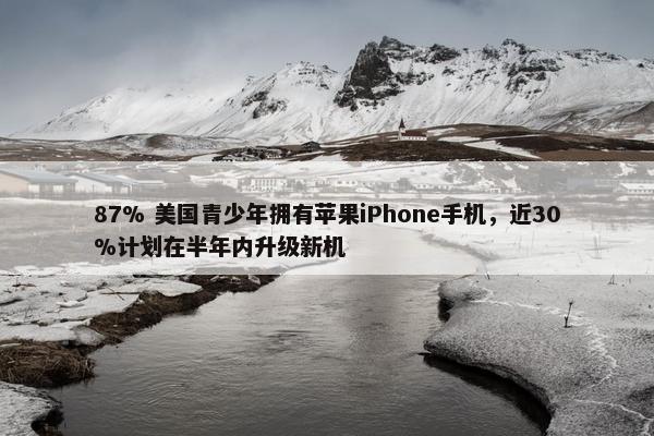 87% 美国青少年拥有苹果iPhone手机，近30%计划在半年内升级新机