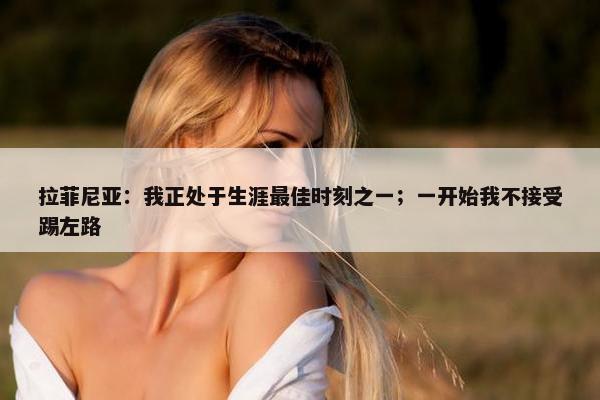 拉菲尼亚：我正处于生涯最佳时刻之一；一开始我不接受踢左路