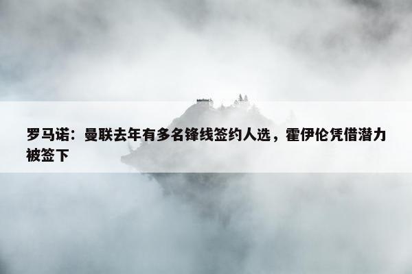 罗马诺：曼联去年有多名锋线签约人选，霍伊伦凭借潜力被签下