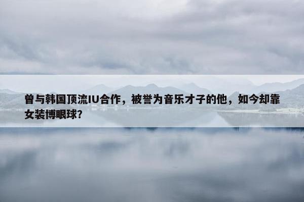 曾与韩国顶流IU合作，被誉为音乐才子的他，如今却靠女装博眼球？