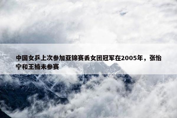 中国女乒上次参加亚锦赛丢女团冠军在2005年，张怡宁和王楠未参赛