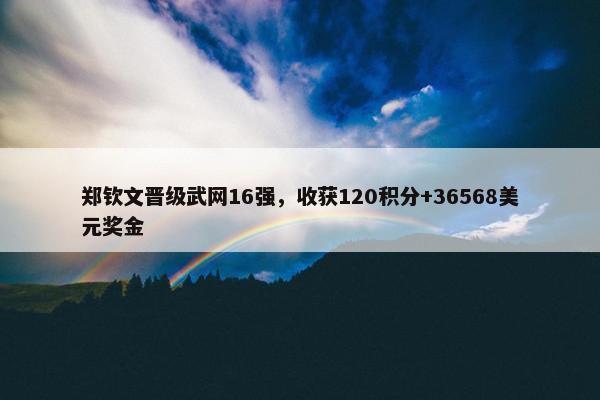 郑钦文晋级武网16强，收获120积分+36568美元奖金