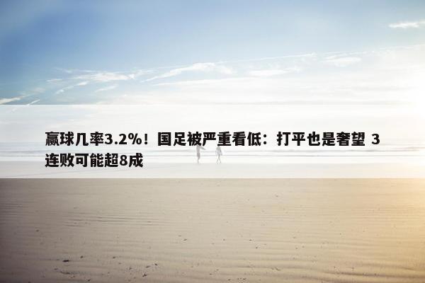 赢球几率3.2％！国足被严重看低：打平也是奢望 3连败可能超8成