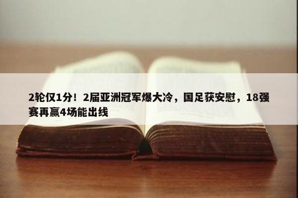 2轮仅1分！2届亚洲冠军爆大冷，国足获安慰，18强赛再赢4场能出线