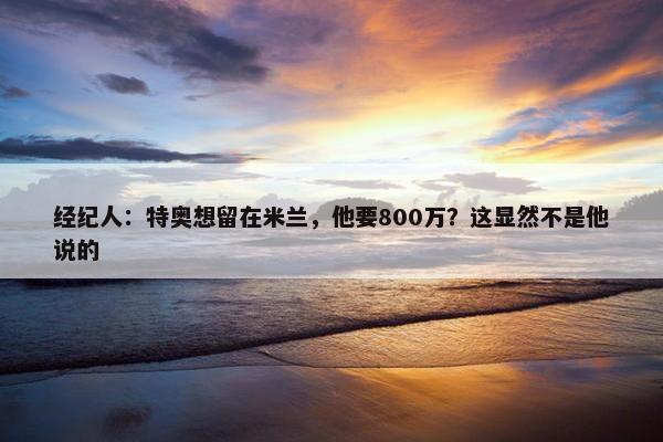 经纪人：特奥想留在米兰，他要800万？这显然不是他说的