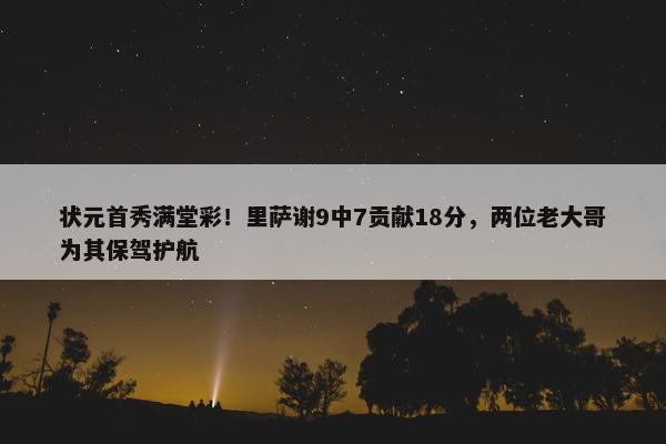 状元首秀满堂彩！里萨谢9中7贡献18分，两位老大哥为其保驾护航