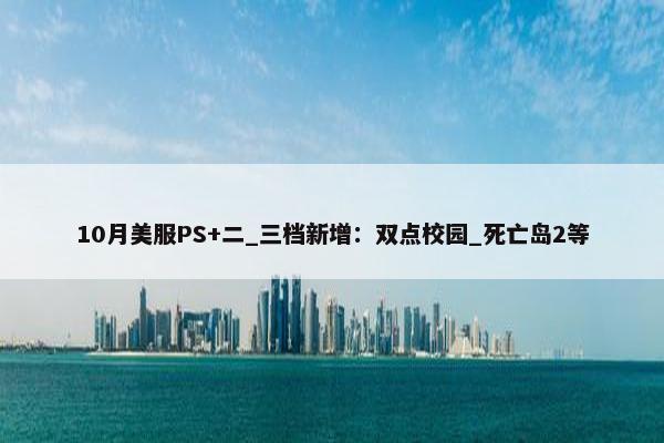 10月美服PS+二_三档新增：双点校园_死亡岛2等