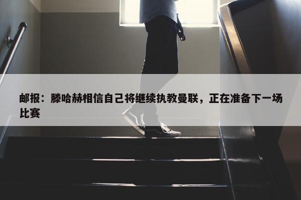 邮报：滕哈赫相信自己将继续执教曼联，正在准备下一场比赛