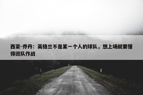 西蒙-乔丹：英格兰不是某一个人的球队，想上场就要懂得团队作战