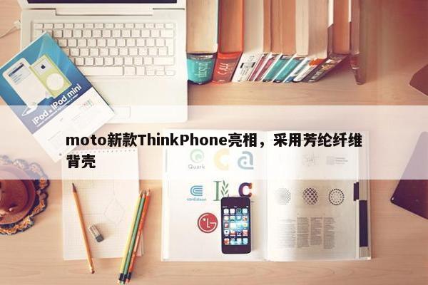 moto新款ThinkPhone亮相，采用芳纶纤维背壳