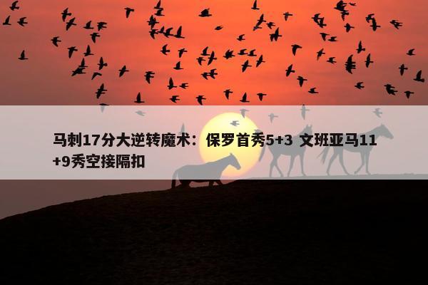 马刺17分大逆转魔术：保罗首秀5+3 文班亚马11+9秀空接隔扣