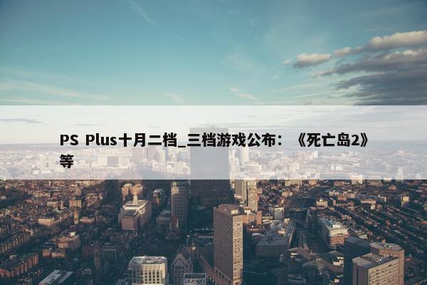 PS Plus十月二档_三档游戏公布：《死亡岛2》等