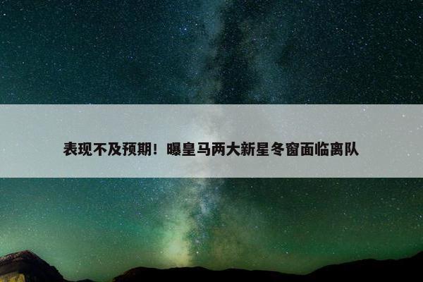 表现不及预期！曝皇马两大新星冬窗面临离队