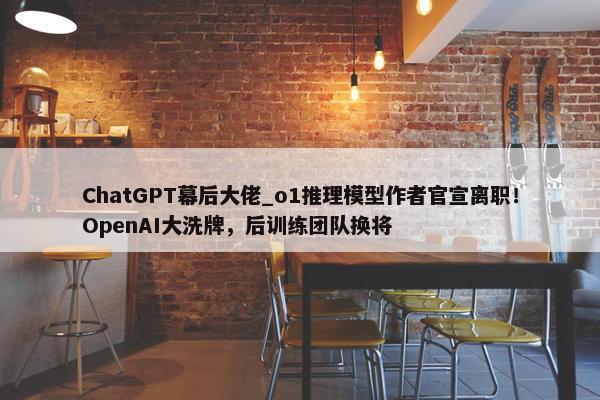 ChatGPT幕后大佬_o1推理模型作者官宣离职！OpenAI大洗牌，后训练团队换将