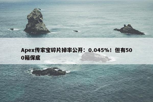 Apex传家宝碎片掉率公开：0.045%！但有500箱保底