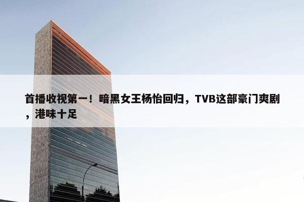 首播收视第一！暗黑女王杨怡回归，TVB这部豪门爽剧，港味十足