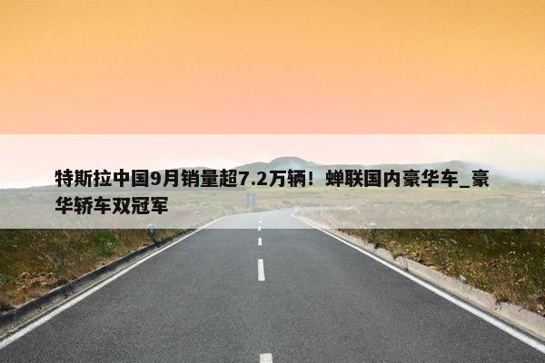 特斯拉中国9月销量超7.2万辆！蝉联国内豪华车_豪华轿车双冠军