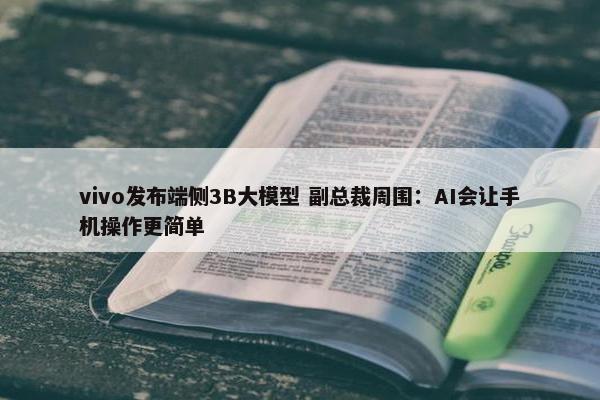 vivo发布端侧3B大模型 副总裁周围：AI会让手机操作更简单