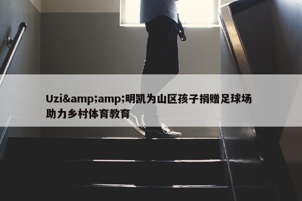 Uzi&amp;明凯为山区孩子捐赠足球场 助力乡村体育教育