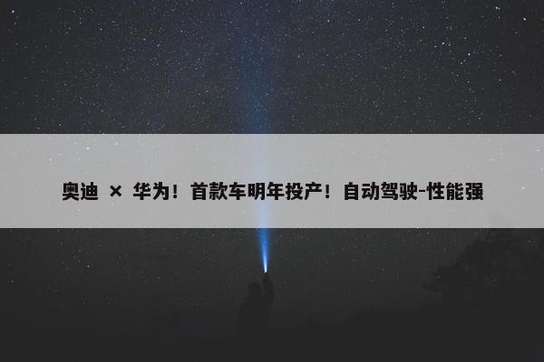 奥迪 × 华为！首款车明年投产！自动驾驶-性能强