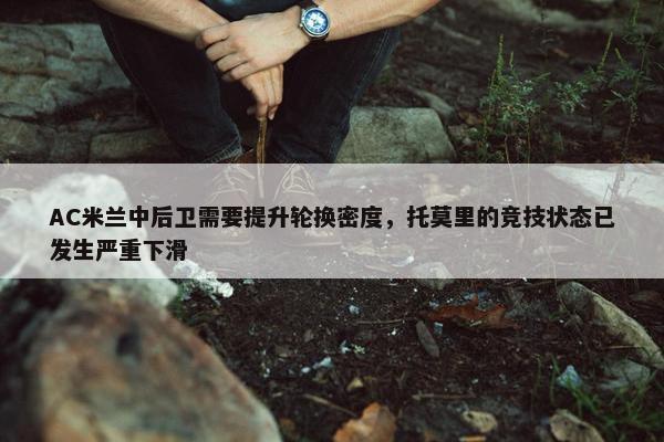 AC米兰中后卫需要提升轮换密度，托莫里的竞技状态已发生严重下滑