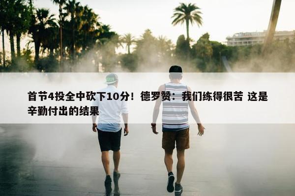 首节4投全中砍下10分！德罗赞：我们练得很苦 这是辛勤付出的结果