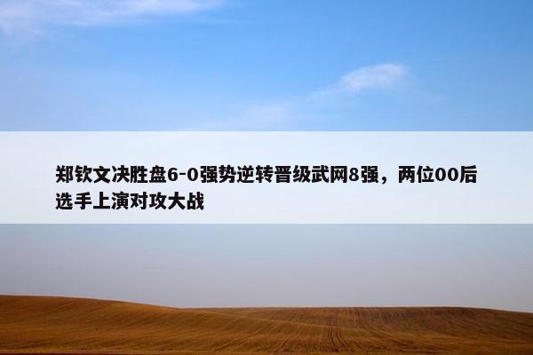 郑钦文决胜盘6-0强势逆转晋级武网8强，两位00后选手上演对攻大战