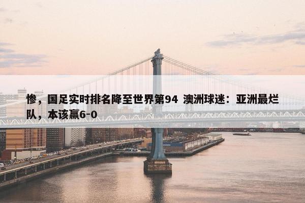 惨，国足实时排名降至世界第94 澳洲球迷：亚洲最烂队，本该赢6-0